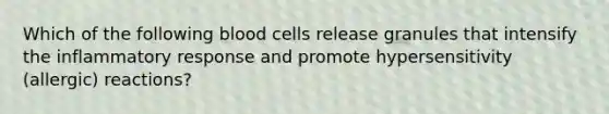 Which of the following blood cells release granules that intensify the inflammatory response and promote hypersensitivity (allergic) reactions?