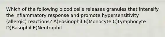 Which of the following blood cells releases granules that intensify the inflammatory response and promote hypersensitivity (allergic) reactions? A)Eosinophil B)Monocyte C)Lymphocyte D)Basophil E)Neutrophil