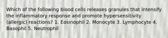 Which of the following blood cells releases granules that intensify the inflammatory response and promote hypersensitivity (allergic) reactions? 1. Eosinophil 2. Monocyte 3. Lymphocyte 4. Basophil 5. Neutrophil