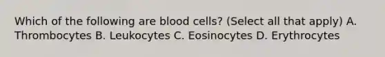 Which of the following are blood cells? (Select all that apply) A. Thrombocytes B. Leukocytes C. Eosinocytes D. Erythrocytes