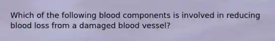 Which of the following blood components is involved in reducing blood loss from a damaged blood vessel?