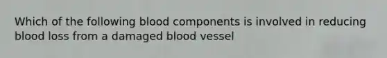 Which of the following blood components is involved in reducing blood loss from a damaged blood vessel