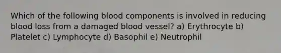 Which of the following blood components is involved in reducing blood loss from a damaged blood vessel? a) Erythrocyte b) Platelet c) Lymphocyte d) Basophil e) Neutrophil