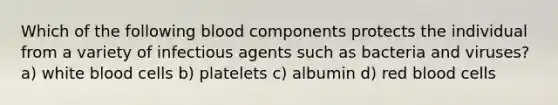 Which of the following blood components protects the individual from a variety of infectious agents such as bacteria and viruses? a) white blood cells b) platelets c) albumin d) red blood cells