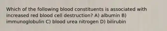 Which of the following blood constituents is associated with increased red blood cell destruction? A) albumin B) immunoglobulin C) blood urea nitrogen D) bilirubin