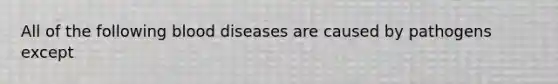 All of the following blood diseases are caused by pathogens except