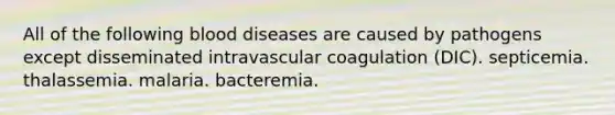 All of the following blood diseases are caused by pathogens except disseminated intravascular coagulation (DIC). septicemia. thalassemia. malaria. bacteremia.