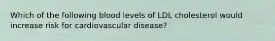 Which of the following blood levels of LDL cholesterol would increase risk for cardiovascular disease?