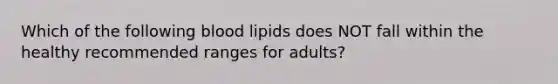 Which of the following blood lipids does NOT fall within the healthy recommended ranges for adults?