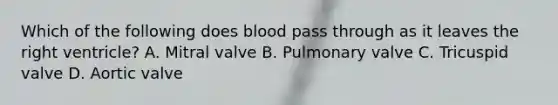 Which of the following does blood pass through as it leaves the right ventricle? A. Mitral valve B. Pulmonary valve C. Tricuspid valve D. Aortic valve