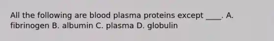 All the following are blood plasma proteins except ____. A. fibrinogen B. albumin C. plasma D. globulin