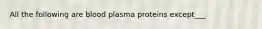 All the following are blood plasma proteins except___