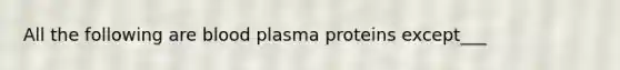 All the following are blood plasma proteins except___