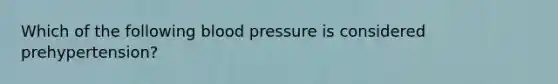 Which of the following blood pressure is considered prehypertension?