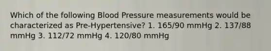 Which of the following Blood Pressure measurements would be characterized as Pre-Hypertensive? 1. 165/90 mmHg 2. 137/88 mmHg 3. 112/72 mmHg 4. 120/80 mmHg