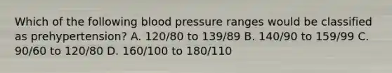 Which of the following blood pressure ranges would be classified as​ prehypertension? A. 120/80 to​ 139/89 B. 140/90 to​ 159/99 C. 90/60 to​ 120/80 D. 160/100 to​ 180/110