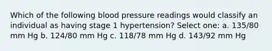 Which of the following <a href='https://www.questionai.com/knowledge/kD0HacyPBr-blood-pressure' class='anchor-knowledge'>blood pressure</a> readings would classify an individual as having stage 1 hypertension? Select one: a. 135/80 mm Hg b. 124/80 mm Hg c. 118/78 mm Hg d. 143/92 mm Hg