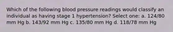 Which of the following <a href='https://www.questionai.com/knowledge/kD0HacyPBr-blood-pressure' class='anchor-knowledge'>blood pressure</a> readings would classify an individual as having stage 1 hypertension? Select one: a. 124/80 mm Hg b. 143/92 mm Hg c. 135/80 mm Hg d. 118/78 mm Hg