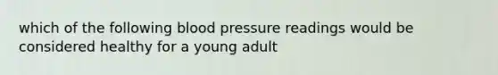 which of the following blood pressure readings would be considered healthy for a young adult