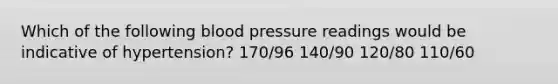 Which of the following blood pressure readings would be indicative of hypertension? 170/96 140/90 120/80 110/60