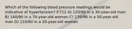 Which of the following blood pressure readings would be indicative of hypertension? P.712 A) 120/80 in a 30-year-old man B) 140/90 in a 70-year-old woman C) 170/96 in a 50-year-old man D) 110/60 in a 20-year-old woman