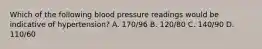 Which of the following blood pressure readings would be indicative of hypertension? A. 170/96 B. 120/80 C. 140/90 D. 110/60