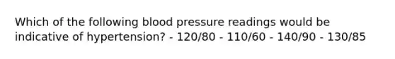 Which of the following blood pressure readings would be indicative of hypertension? - 120/80 - 110/60 - 140/90 - 130/85