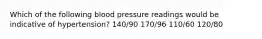 Which of the following blood pressure readings would be indicative of hypertension? 140/90 170/96 110/60 120/80