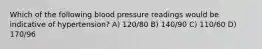 Which of the following blood pressure readings would be indicative of hypertension? A) 120/80 B) 140/90 C) 110/60 D) 170/96