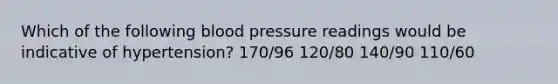 Which of the following blood pressure readings would be indicative of hypertension? 170/96 120/80 140/90 110/60