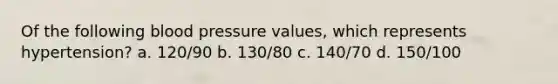 Of the following blood pressure values, which represents hypertension? a. 120/90 b. 130/80 c. 140/70 d. 150/100