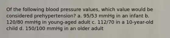 Of the following blood pressure values, which value would be considered prehypertension? a. 95/53 mmHg in an infant b. 120/80 mmHg in young-aged adult c. 112/70 in a 10-year-old child d. 150/100 mmHg in an older adult