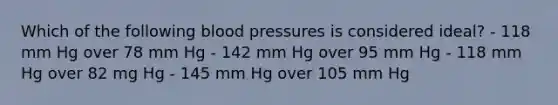 Which of the following blood pressures is considered ideal? - 118 mm Hg over 78 mm Hg - 142 mm Hg over 95 mm Hg - 118 mm Hg over 82 mg Hg - 145 mm Hg over 105 mm Hg