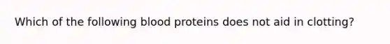 Which of the following blood proteins does not aid in clotting?