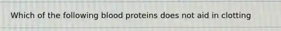 Which of the following blood proteins does not aid in clotting