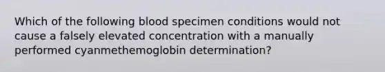 Which of the following blood specimen conditions would not cause a falsely elevated concentration with a manually performed cyanmethemoglobin determination?