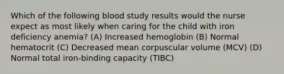 Which of the following blood study results would the nurse expect as most likely when caring for the child with iron deficiency anemia? (A) Increased hemoglobin (B) Normal hematocrit (C) Decreased mean corpuscular volume (MCV) (D) Normal total iron-binding capacity (TIBC)