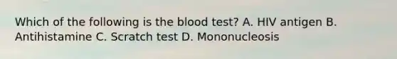 Which of the following is the blood​ test? A. HIV antigen B. Antihistamine C. Scratch test D. Mononucleosis