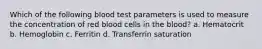 Which of the following blood test parameters is used to measure the concentration of red blood cells in the blood? a. Hematocrit b. Hemoglobin c. Ferritin d. Transferrin saturation