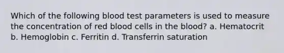 Which of the following blood test parameters is used to measure the concentration of red blood cells in the blood? a. Hematocrit b. Hemoglobin c. Ferritin d. Transferrin saturation