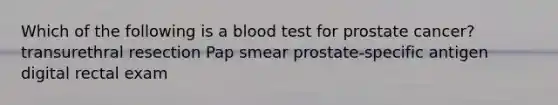 Which of the following is a blood test for prostate cancer? transurethral resection Pap smear prostate-specific antigen digital rectal exam