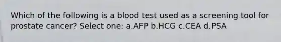 Which of the following is a blood test used as a screening tool for prostate cancer? Select one: a.AFP b.HCG c.CEA d.PSA