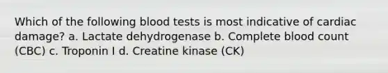 Which of the following blood tests is most indicative of cardiac damage? a. Lactate dehydrogenase b. Complete blood count (CBC) c. Troponin I d. Creatine kinase (CK)