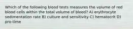 Which of the following blood tests measures the volume of red blood cells within the total volume of blood? A) erythrocyte sedimentation rate B) culture and sensitivity C) hematocrit D) pro-time