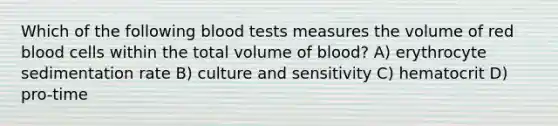 Which of the following blood tests measures the volume of red blood cells within the total volume of blood? A) erythrocyte sedimentation rate B) culture and sensitivity C) hematocrit D) pro-time