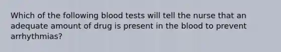 Which of the following blood tests will tell the nurse that an adequate amount of drug is present in the blood to prevent arrhythmias?