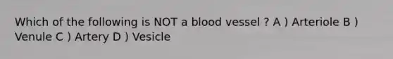 Which of the following is NOT a blood vessel ? A ) Arteriole B ) Venule C ) Artery D ) Vesicle