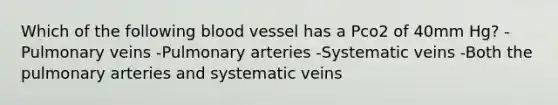 Which of the following blood vessel has a Pco2 of 40mm Hg? -Pulmonary veins -Pulmonary arteries -Systematic veins -Both the pulmonary arteries and systematic veins