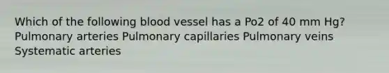 Which of the following blood vessel has a Po2 of 40 mm Hg? Pulmonary arteries Pulmonary capillaries Pulmonary veins Systematic arteries