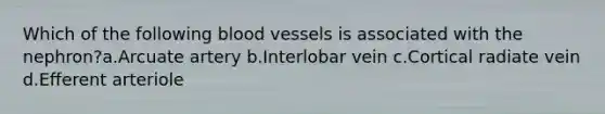 Which of the following blood vessels is associated with the nephron?a.Arcuate artery b.Interlobar vein c.Cortical radiate vein d.Efferent arteriole